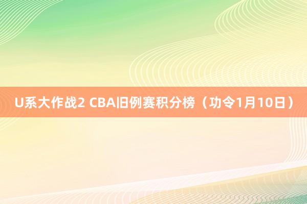 U系大作战2 CBA旧例赛积分榜（功令1月10日）