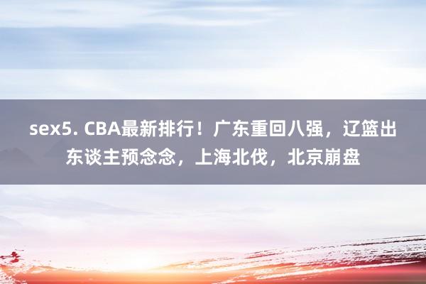 sex5. CBA最新排行！广东重回八强，辽篮出东谈主预念念，上海北伐，北京崩盘