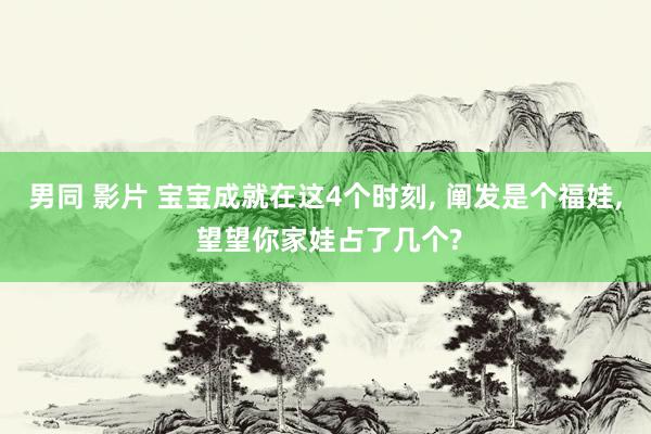 男同 影片 宝宝成就在这4个时刻， 阐发是个福娃， 望望你家娃占了几个?