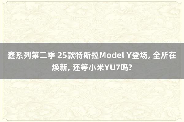 鑫系列第二季 25款特斯拉Model Y登场， 全所在焕新， 还等小米YU7吗?