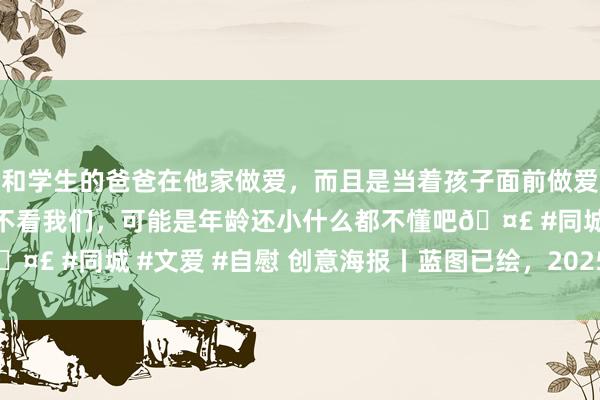 和学生的爸爸在他家做爱，而且是当着孩子面前做爱，太刺激了，孩子完全不看我们，可能是年龄还小什么都不懂吧🤣 #同城 #文爱 #自慰 创意海报丨蓝图已绘，2025淄博更可期！