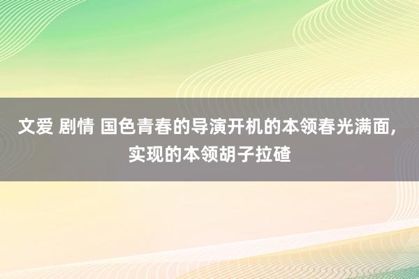 文爱 剧情 国色青春的导演开机的本领春光满面， 实现的本领胡子拉碴