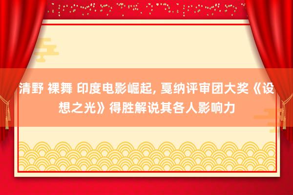 清野 裸舞 印度电影崛起， 戛纳评审团大奖《设想之光》得胜解说其各人影响力