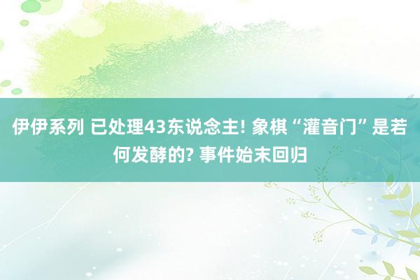 伊伊系列 已处理43东说念主! 象棋“灌音门”是若何发酵的? 事件始末回归