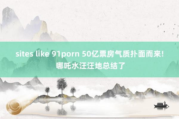 sites like 91porn 50亿票房气质扑面而来! 哪吒水汪汪地总结了