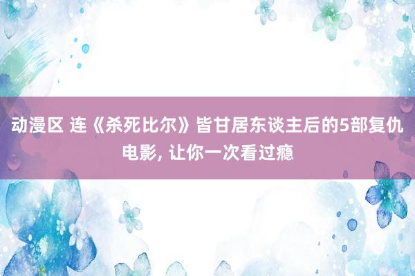 动漫区 连《杀死比尔》皆甘居东谈主后的5部复仇电影， 让你一次看过瘾