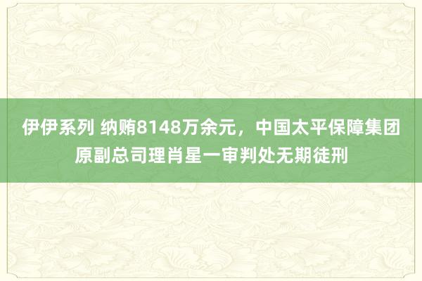 伊伊系列 纳贿8148万余元，中国太平保障集团原副总司理肖星一审判处无期徒刑