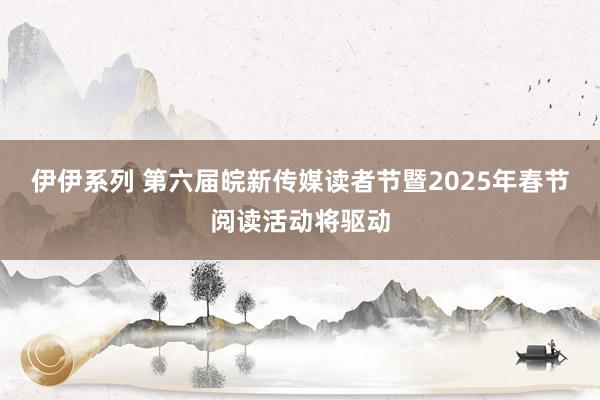 伊伊系列 第六届皖新传媒读者节暨2025年春节阅读活动将驱动