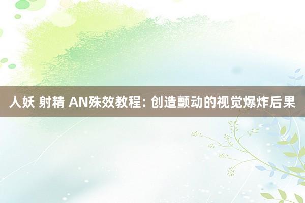 人妖 射精 AN殊效教程: 创造颤动的视觉爆炸后果