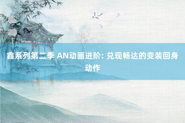 鑫系列第二季 AN动画进阶: 兑现畅达的变装回身动作