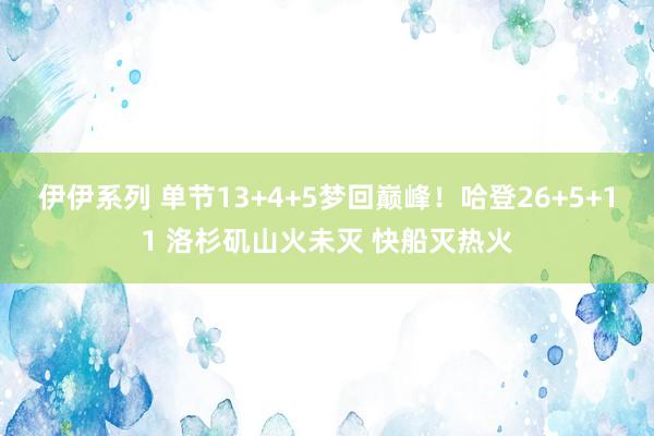 伊伊系列 单节13+4+5梦回巅峰！哈登26+5+11 洛杉矶山火未灭 快船灭热火