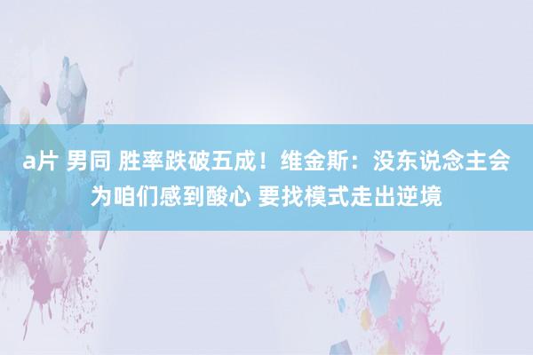 a片 男同 胜率跌破五成！维金斯：没东说念主会为咱们感到酸心 要找模式走出逆境