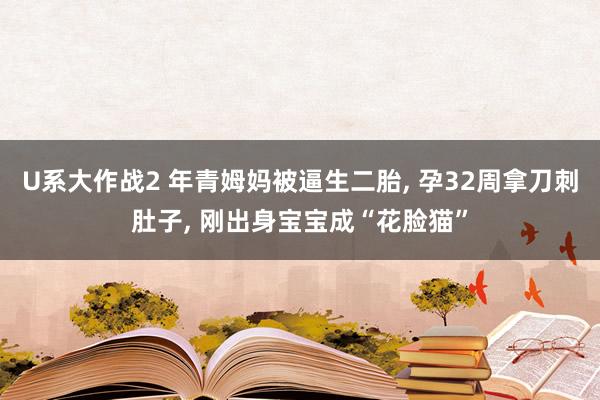 U系大作战2 年青姆妈被逼生二胎， 孕32周拿刀刺肚子， 刚出身宝宝成“花脸猫”