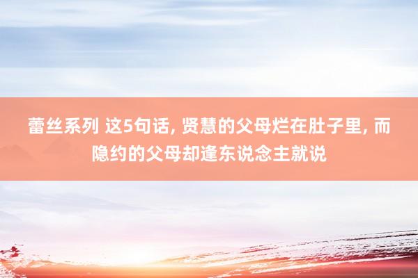 蕾丝系列 这5句话， 贤慧的父母烂在肚子里， 而隐约的父母却逢东说念主就说