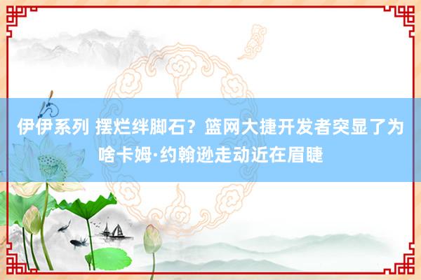 伊伊系列 摆烂绊脚石？篮网大捷开发者突显了为啥卡姆·约翰逊走动近在眉睫