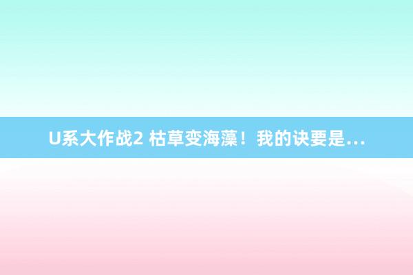 U系大作战2 枯草变海藻！我的诀要是…