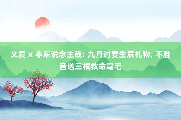 文爱 x 非东说念主哉: 九月讨要生辰礼物， 不雅音送三根救命毫毛