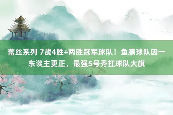 蕾丝系列 7战4胜+两胜冠军球队！鱼腩球队因一东谈主更正，最强5号秀扛球队大旗